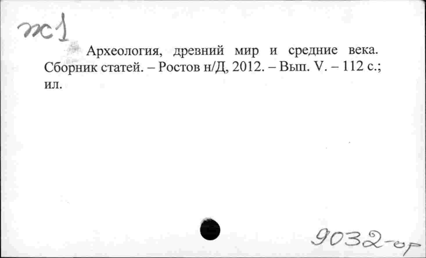 ﻿Археология, древний мир и средние века. Сборник статей. - Ростов н/Д, 2012. - Вып. V. - 112 с.; ил.
^<23е2-о